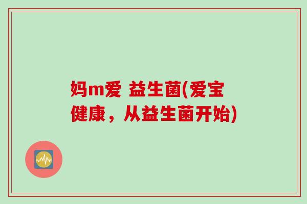 妈m爱 益生菌(爱宝健康，从益生菌开始)