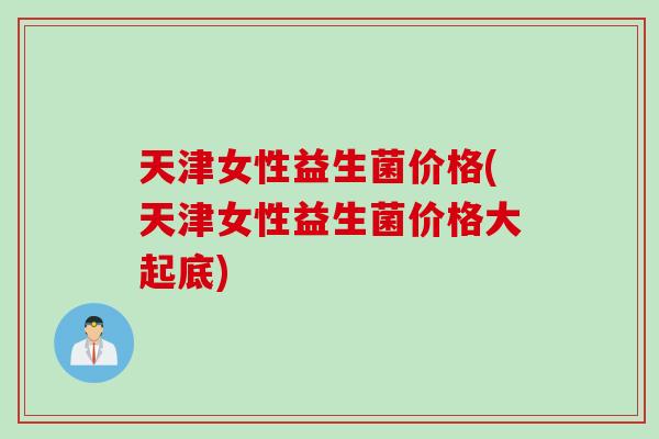 天津女性益生菌价格(天津女性益生菌价格大起底)