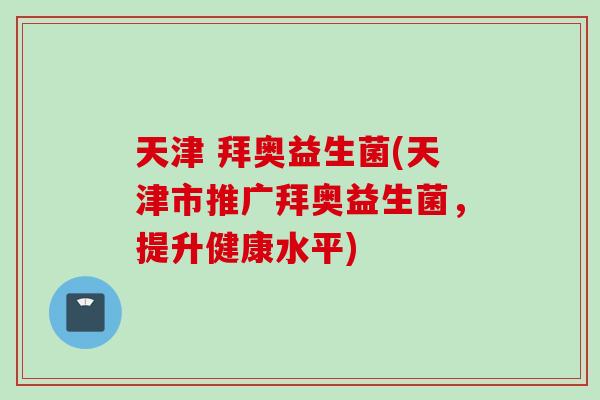 天津 拜奥益生菌(天津市推广拜奥益生菌，提升健康水平)