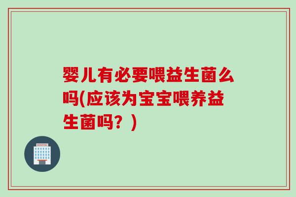 婴儿有必要喂益生菌么吗(应该为宝宝喂养益生菌吗？)