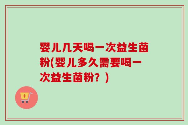 婴儿几天喝一次益生菌粉(婴儿多久需要喝一次益生菌粉？)