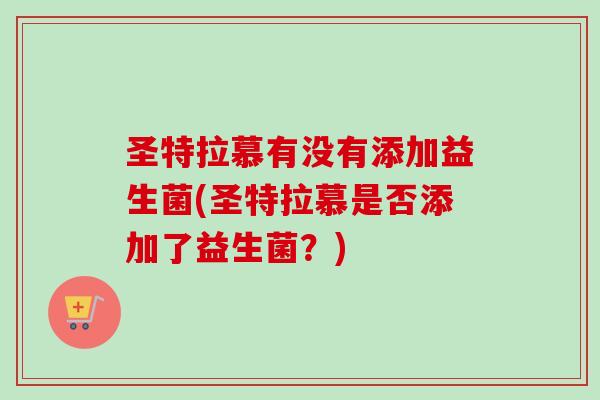 圣特拉慕有没有添加益生菌(圣特拉慕是否添加了益生菌？)