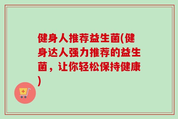 健身人推荐益生菌(健身达人强力推荐的益生菌，让你轻松保持健康)