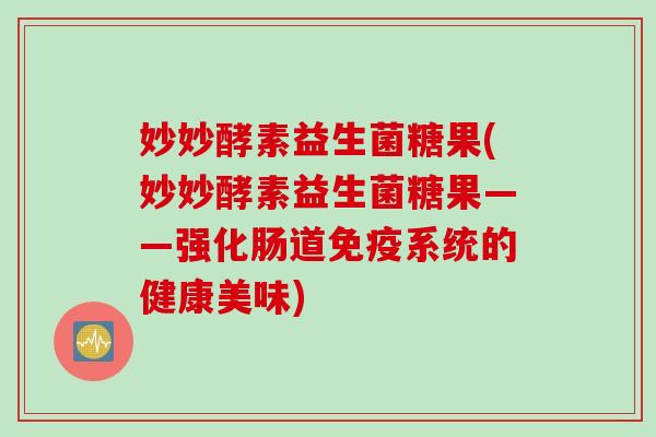 妙妙酵素益生菌糖果(妙妙酵素益生菌糖果——强化肠道系统的健康美味) 妙妙酵素益生菌糖果(妙妙酵素益生菌糖果——强化肠道系统的健康美味)