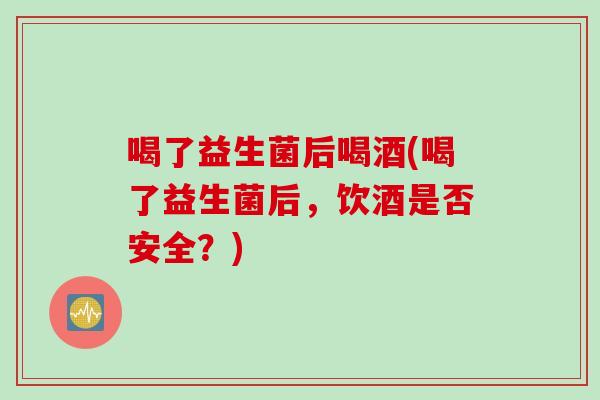 喝了益生菌后喝酒(喝了益生菌后，饮酒是否安全？)