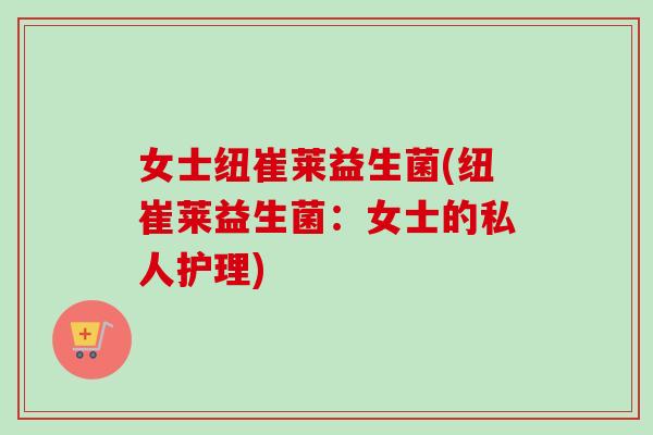 女士纽崔莱益生菌(纽崔莱益生菌:女士的私人护理) 女士纽崔莱益生菌(纽崔莱益生菌:女士的私人护理)
