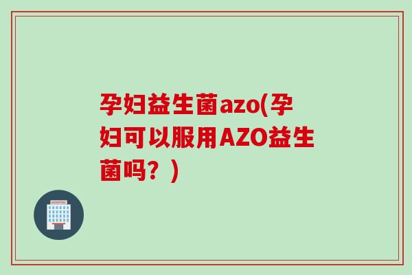 孕妇益生菌azo(孕妇可以服用AZO益生菌吗？)