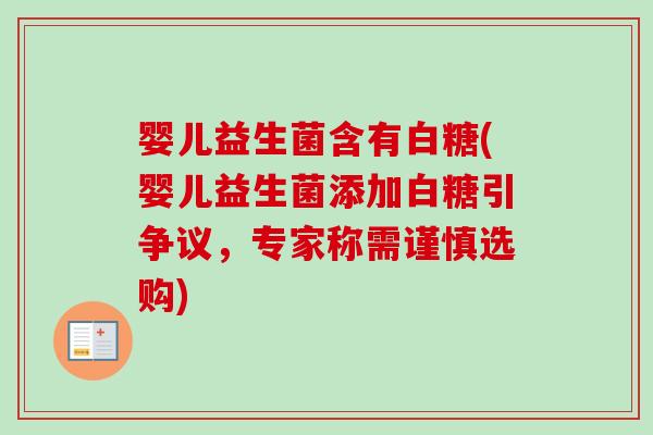 婴儿益生菌含有白糖(婴儿益生菌添加白糖引争议，专家称需谨慎选购)
