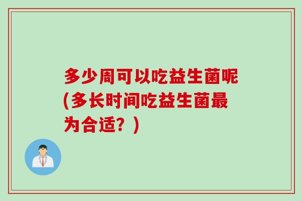 多少周可以吃益生菌呢(多长时间吃益生菌为合适？)