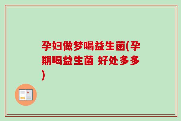 孕妇做梦喝益生菌(孕期喝益生菌 好处多多) 孕妇做梦喝益生菌(孕期喝益生菌 好处多多)