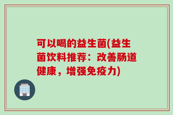 可以喝的益生菌(益生菌饮料推荐：改善肠道健康，增强力)