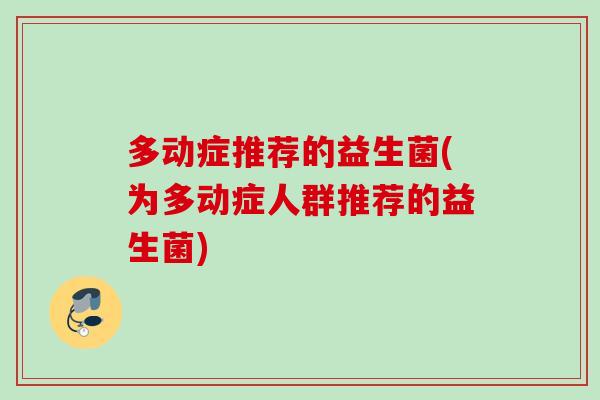 多动症推荐的益生菌(为多动症人群推荐的益生菌) 多动症推荐的益生菌(为多动症人群推荐的益生菌)