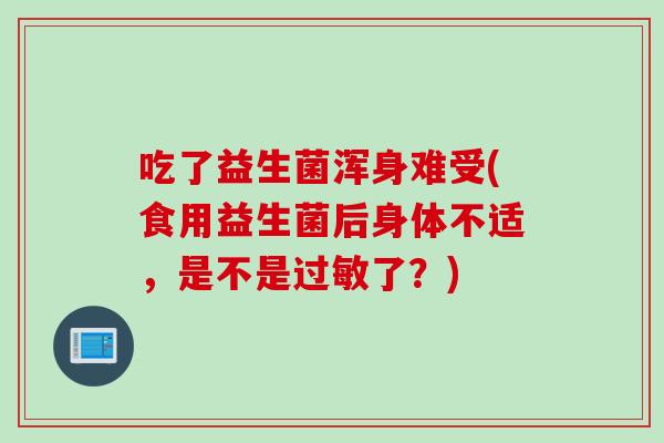 吃了益生菌浑身难受(食用益生菌后身体不适，是不是了？)
