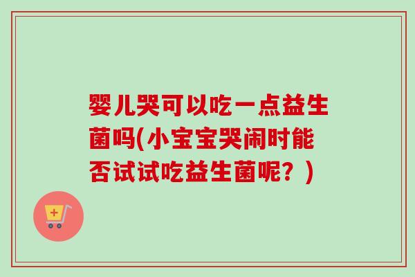 婴儿哭可以吃一点益生菌吗(小宝宝哭闹时能否试试吃益生菌呢?) 婴儿哭可以吃一点益生菌吗(小宝宝哭闹时能否试试吃益生菌呢?)