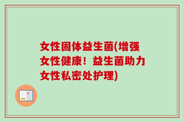 女性固体益生菌(增强女性健康！益生菌助力女性私密处护理)