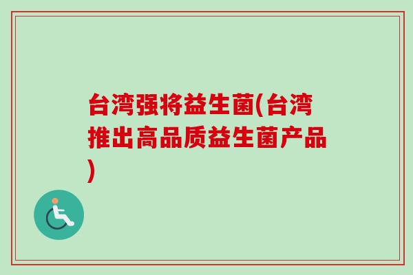 台湾强将益生菌(台湾推出高品质益生菌产品) 台湾强将益生菌(台湾推出高品质益生菌产品)