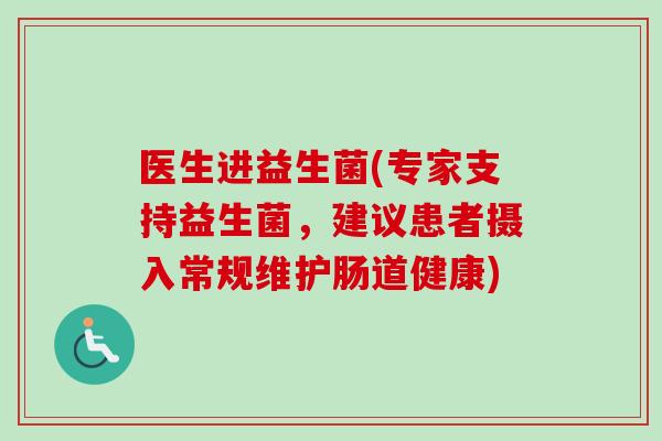 医生进益生菌(专家支持益生菌,建议患者摄入常规维护肠道健康) 医生进益生菌(专家支持益生菌,建议患者摄入常规维护肠道健康)