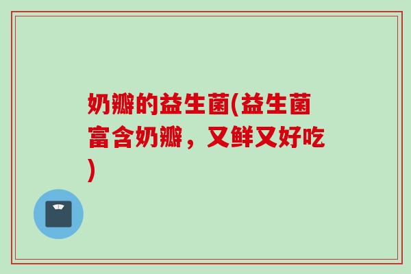 奶瓣的益生菌(益生菌富含奶瓣,又鲜又好吃) 奶瓣的益生菌(益生菌富含奶瓣,又鲜又好吃)
