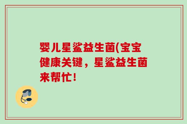 婴儿星鲨益生菌(宝宝健康关键,星鲨益生菌来帮忙! 婴儿星鲨益生菌(宝宝健康关键,星鲨益生菌来帮忙!