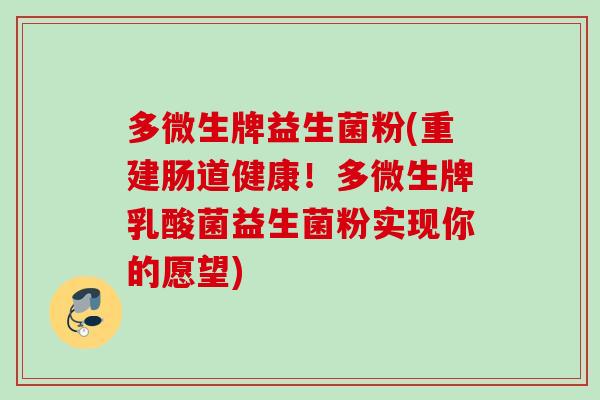 多微生牌益生菌粉(重建肠道健康!多微生牌乳酸菌益生菌粉实现你的愿望) 多微生牌益生菌粉(重建肠道健康!多微生牌乳酸菌益生菌粉实现你的愿望)