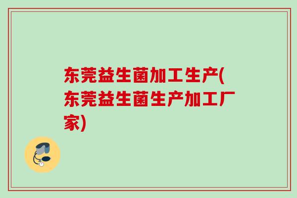 东莞益生菌加工生产(东莞益生菌生产加工厂家)