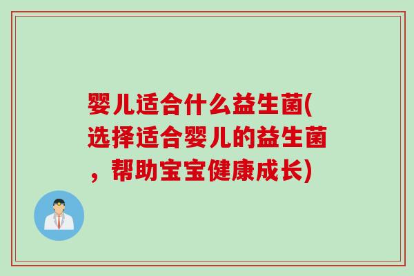 婴儿适合什么益生菌(选择适合婴儿的益生菌，帮助宝宝健康成长)