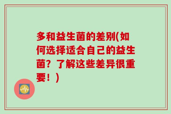 多和益生菌的差别(如何选择适合自己的益生菌？了解这些差异很重要！)