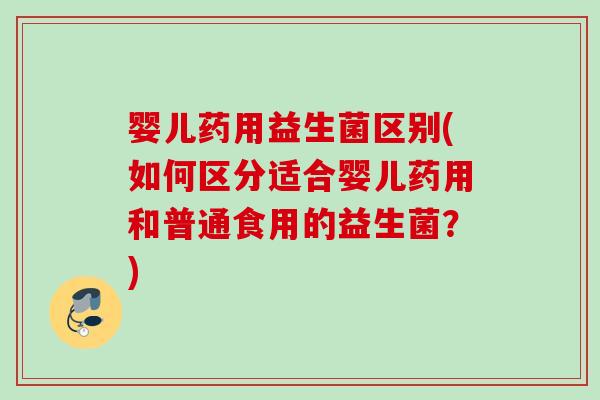 婴儿药用益生菌区别(如何区分适合婴儿药用和普通食用的益生菌？)