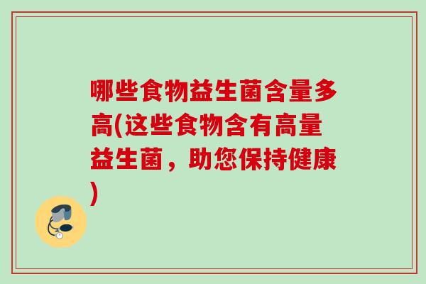 哪些食物益生菌含量多高(这些食物含有高量益生菌,助您保持健康) 哪些食物益生菌含量多高(这些食物含有高量益生菌,助您保持健康)