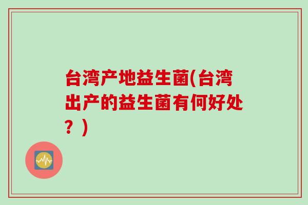 台湾产地益生菌(台湾出产的益生菌有何好处?) 台湾产地益生菌(台湾出产的益生菌有何好处?)