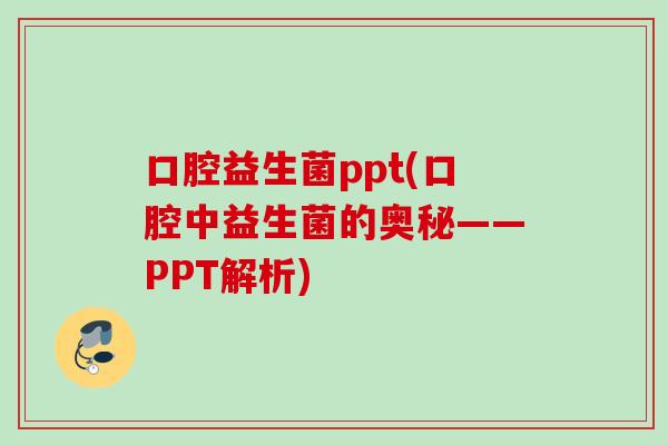 口腔益生菌ppt(口腔中益生菌的奥秘——PPT解析)