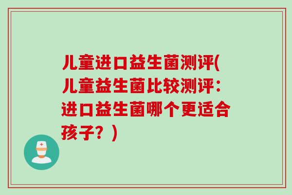 儿童进口益生菌测评(儿童益生菌比较测评:进口益生菌哪个更适合孩子?) 儿童进口益生菌测评(儿童益生菌比较测评:进口益生菌哪个更适合孩子?)