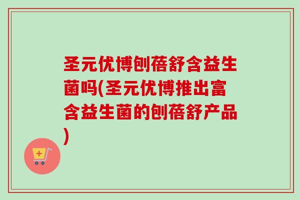 圣元优博刨蓓舒含益生菌吗(圣元优博推出富含益生菌的刨蓓舒产品) 圣元优博刨蓓舒含益生菌吗(圣元优博推出富含益生菌的刨蓓舒产品)