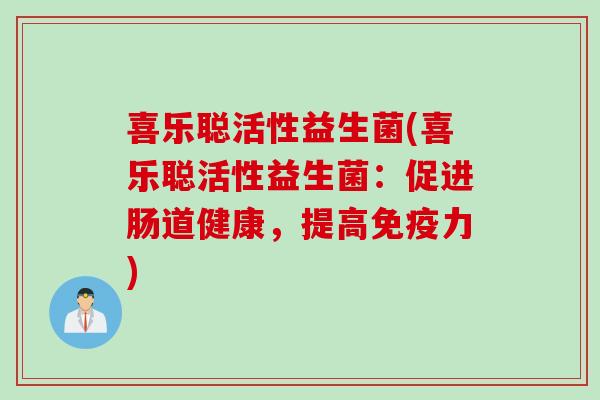 喜乐聪活性益生菌(喜乐聪活性益生菌:促进肠道健康,提高力) 喜乐聪活性益生菌(喜乐聪活性益生菌:促进肠道健康,提高力)