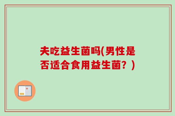 夫吃益生菌吗(男性是否适合食用益生菌？)