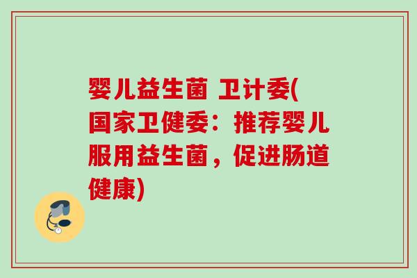 婴儿益生菌 卫计委(国家卫健委：推荐婴儿服用益生菌，促进肠道健康)