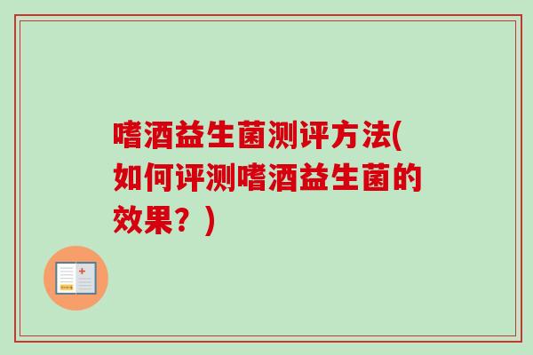 嗜酒益生菌测评方法(如何评测嗜酒益生菌的效果?) 嗜酒益生菌测评方法(如何评测嗜酒益生菌的效果?)