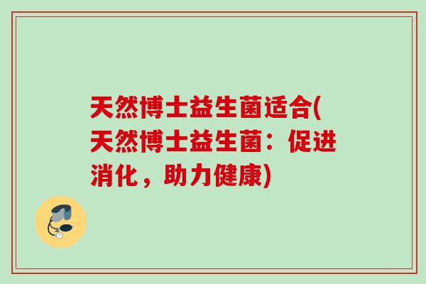 天然博士益生菌适合(天然博士益生菌：促进消化，助力健康)