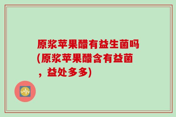 原浆苹果醋有益生菌吗(原浆苹果醋含有益菌,益处多多) 原浆苹果醋有益生菌吗(原浆苹果醋含有益菌,益处多多)