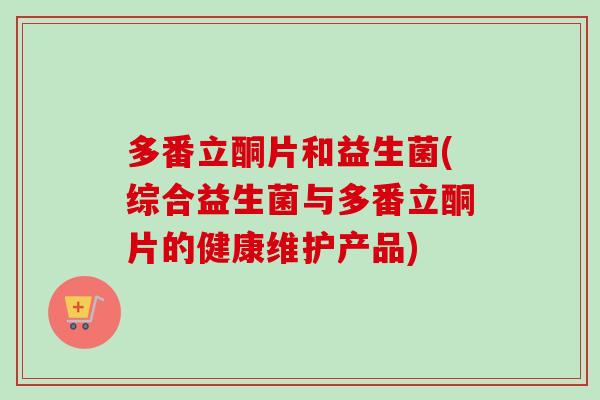 多番立酮片和益生菌(综合益生菌与多番立酮片的健康维护产品)