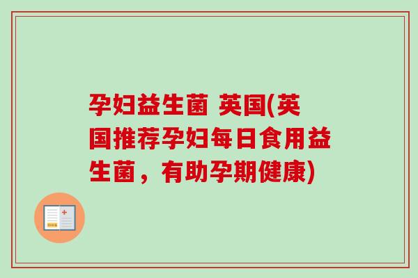 孕妇益生菌 英国(英国推荐孕妇每日食用益生菌,有助孕期健康) 孕妇益生菌 英国(英国推荐孕妇每日食用益生菌,有助孕期健康)