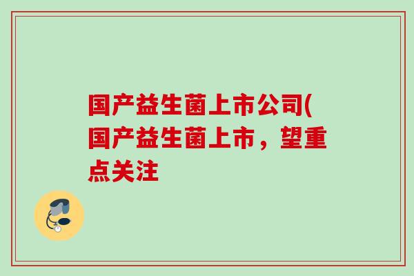 国产益生菌上市公司(国产益生菌上市，望重点关注