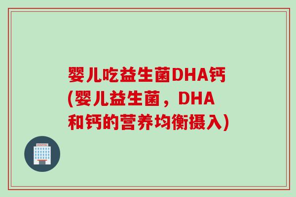 婴儿吃益生菌DHA钙(婴儿益生菌,DHA和钙的营养均衡摄入) 婴儿吃益生菌DHA钙(婴儿益生菌,DHA和钙的营养均衡摄入)