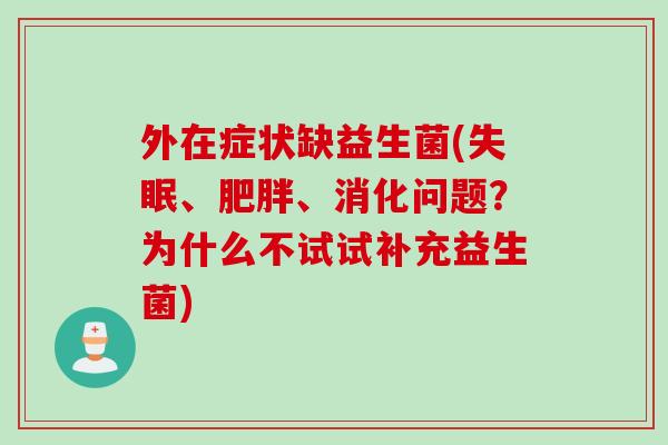外在症状缺益生菌(、、消化问题?为什么不试试补充益生菌) 外在症状缺益生菌(、、消化问题?为什么不试试补充益生菌)