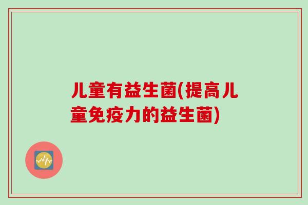 儿童有益生菌(提高儿童力的益生菌)