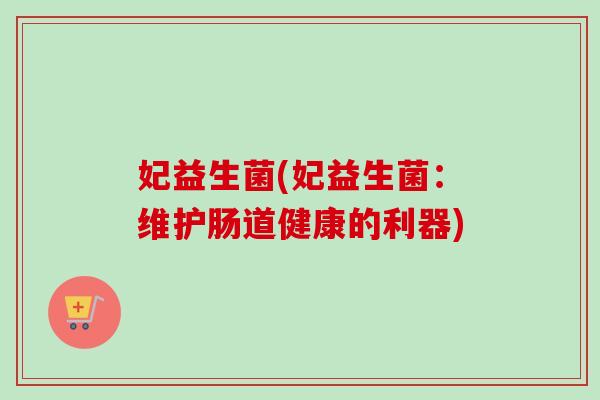 妃益生菌(妃益生菌:维护肠道健康的利器) 妃益生菌(妃益生菌:维护肠道健康的利器)