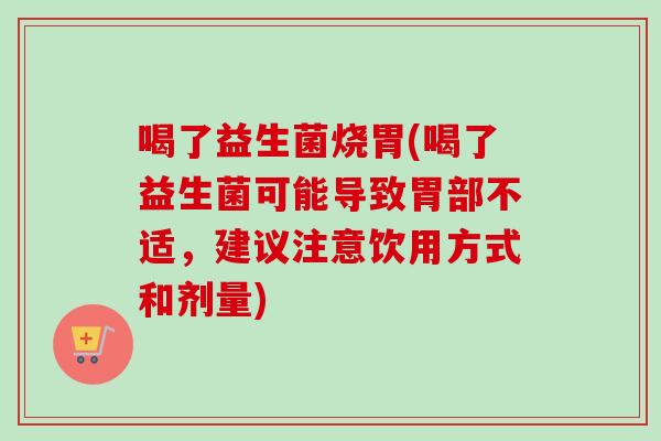 喝了益生菌烧胃(喝了益生菌可能导致胃部不适，建议注意饮用方式和剂量)