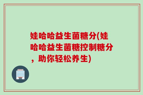 娃哈哈益生菌糖分(娃哈哈益生菌糖控制糖分,助你轻松养生) 娃哈哈益生菌糖分(娃哈哈益生菌糖控制糖分,助你轻松养生)
