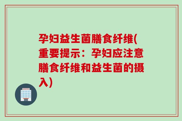 孕妇益生菌膳食纤维(重要提示：孕妇应注意膳食纤维和益生菌的摄入)