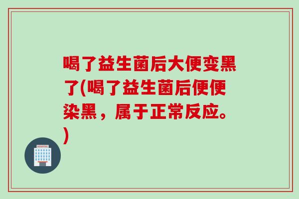 喝了益生菌后大便变黑了(喝了益生菌后便便染黑，属于正常反应。)